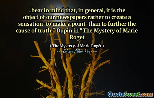 ..bear in mind that, in general, it is the object of our newspapers rather to create a sensation-to make a point-than to further the cause of truth." Dupin in "The Mystery of Marie Roget
