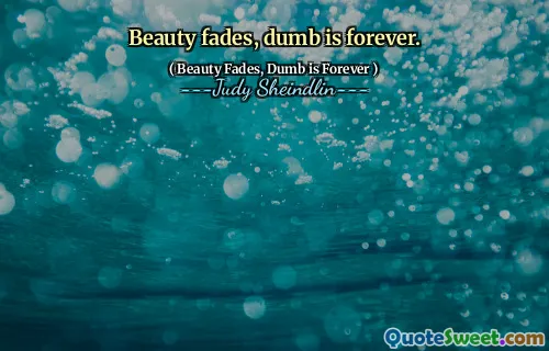 Beauty fades, dumb is forever.