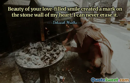Beauty of your love-filled smile created a mark on the stone wall of my heart, I can never erase it.