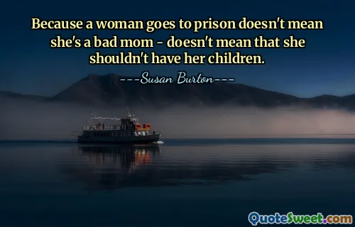 Because a woman goes to prison doesn't mean she's a bad mom - doesn't mean that she shouldn't have her children.