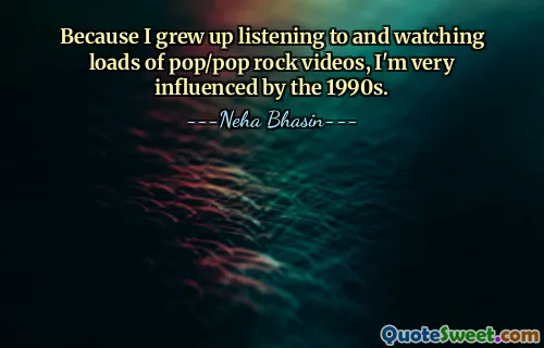 Because I grew up listening to and watching loads of pop/pop rock videos, I'm very influenced by the 1990s.