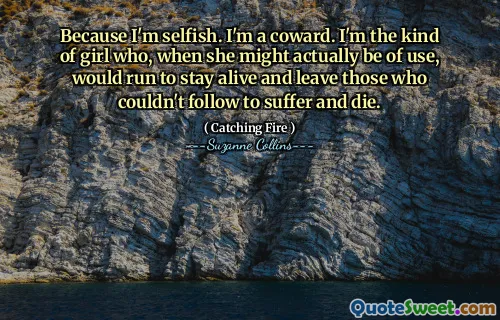 Because I'm selfish. I'm a coward. I'm the kind of girl who, when she might actually be of use, would run to stay alive and leave those who couldn't follow to suffer and die.