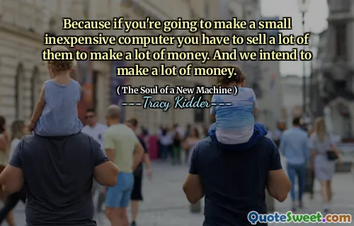 Because if you're going to make a small inexpensive computer you have to sell a lot of them to make a lot of money. And we intend to make a lot of money.