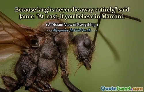 Because laughs never die away entirely," said Jamie. "At least, if you believe in Marconi.