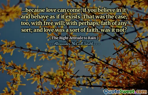 ... Protože láska může přijít, pokud tomu věříte a chováte se, jako by to existuje. To byl také případ s svobodnou vůlí; snad s jakýmkoli druhem; A láska byla jakousi vírou, že?