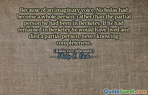 Because of an imaginary voice, Nicholas had become a whole person; rather than the partial person he had been in Berkeley. If he had remained in Berkeley he would have lived and died a partial person, never knowing completeness.