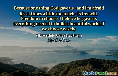Denn eine Sache, die Gott uns gegeben hat- und ich fürchte, es ist manchmal ein bisschen zu viel- ist frei. Freiheit zu wählen. Ich glaube, er hat uns alles gegeben, um eine schöne Welt aufzubauen, wenn wir mit Bedacht wählen.