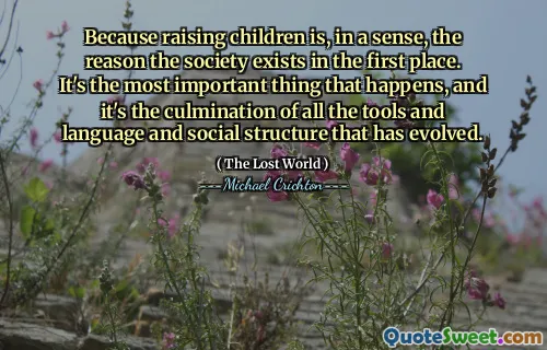 Because raising children is, in a sense, the reason the society exists in the first place. It's the most important thing that happens, and it's the culmination of all the tools and language and social structure that has evolved.