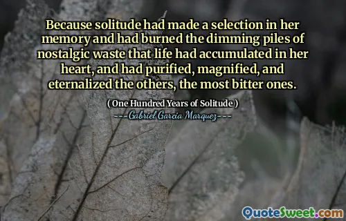 Because solitude had made a selection in her memory and had burned the dimming piles of nostalgic waste that life had accumulated in her heart, and had purified, magnified, and eternalized the others, the most bitter ones.