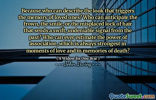 Because who can describe the look that triggers the memory of loved ones? Who can anticipate the frown, the smile, or the misplaced lock of hair that sends a swift, undeniable signal from the past? Who can ever estimate the power of association, which is always strongest in moments of love and in memories of death?