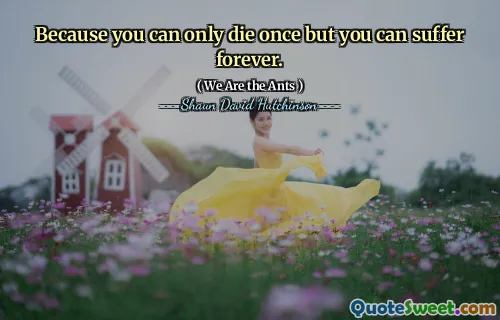 Because you can only die once but you can suffer forever.