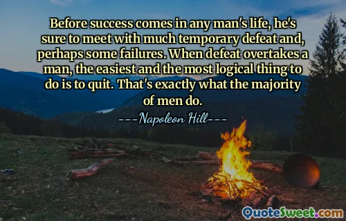 Before success comes in any man's life, he's sure to meet with much temporary defeat and, perhaps some failures. When defeat overtakes a man, the easiest and the most logical thing to do is to quit. That's exactly what the majority of men do.