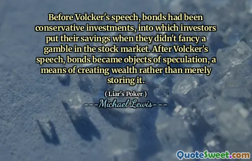 Before Volcker's speech, bonds had been conservative investments, into which investors put their savings when they didn't fancy a gamble in the stock market. After Volcker's speech, bonds became objects of speculation, a means of creating wealth rather than merely storing it.