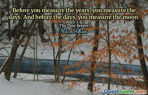Sebelum Anda mengukur bertahun -tahun, Anda mengukur hari -hari. Dan sebelum hari -hari, Anda mengukur bulan.