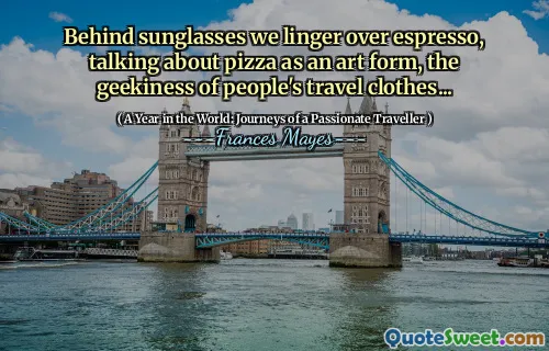 Behind sunglasses we linger over espresso, talking about pizza as an art form, the geekiness of people's travel clothes...