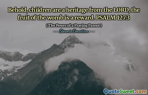 Behold, children are a heritage from the LORD, the fruit of the womb is a reward. PSALM 127:3