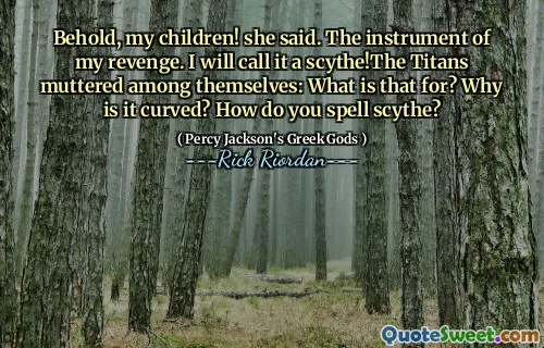 Behold, my children! she said. The instrument of my revenge. I will call it a scythe!The Titans muttered among themselves: What is that for? Why is it curved? How do you spell scythe?