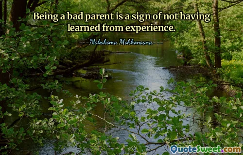 Being a bad parent is a sign of not having learned from experience.