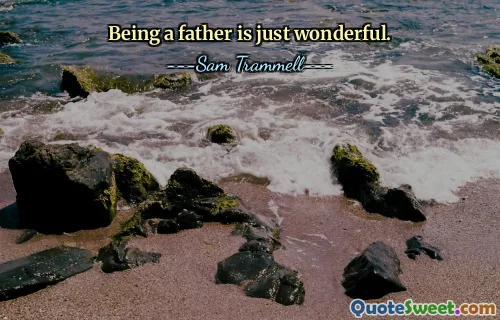 Being a father is just wonderful.