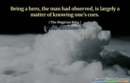 Being a hero, the man had observed, is largely a matter of knowing one's cues.