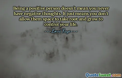 Being a positive person doesn't mean you never have negative thoughts. It just means you don't allow them space to take root and grow to control your life.