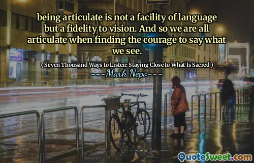 A fi articulat nu este o facilitate a limbajului, ci o fidelitate față de viziune. Și așa suntem cu toții articulați când găsim curajul de a spune ceea ce vedem.
