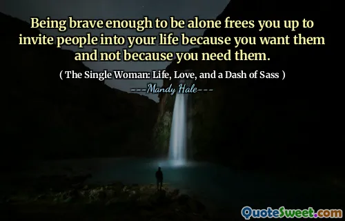 Being brave enough to be alone frees you up to invite people into your life because you want them and not because you need them.