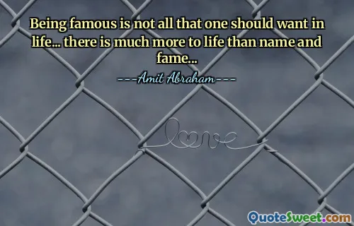 Being famous is not all that one should want in life... there is much more to life than name and fame...