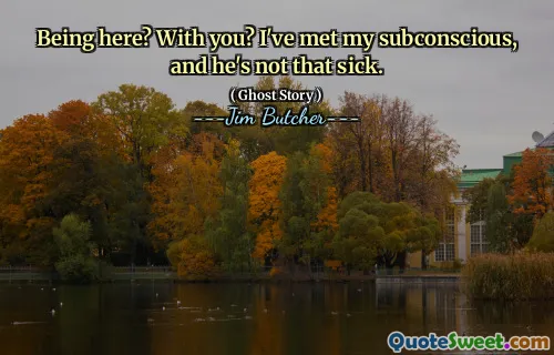 Being here? With you? I've met my subconscious, and he's not that sick.