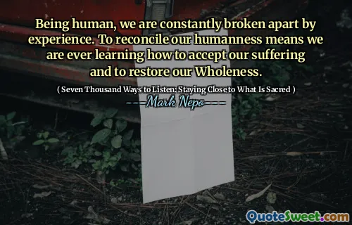 Fiind oameni, suntem constant rupți de experiență. Să ne împăcăm umanitatea înseamnă că învățăm vreodată cum să ne acceptăm suferința și să ne restabilim integralitatea.