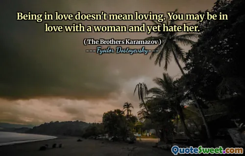 Being in love doesn't mean loving. You may be in love with a woman and yet hate her.