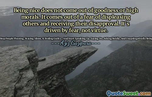Being nice does not come out of goodness or high morals. It comes out of a fear of displeasing others and receiving their disapproval. It's driven by fear, not virtue.