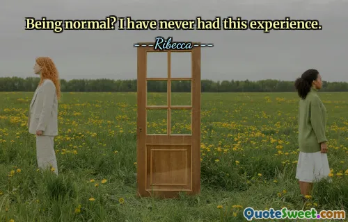 Being normal? I have never had this experience.