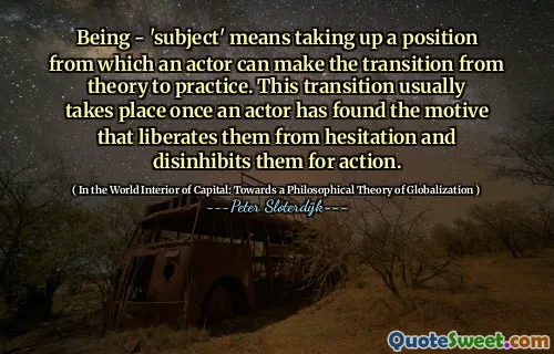 Being - 'subject' means taking up a position from which an actor can make the transition from theory to practice. This transition usually takes place once an actor has found the motive that liberates them from hesitation and disinhibits them for action.