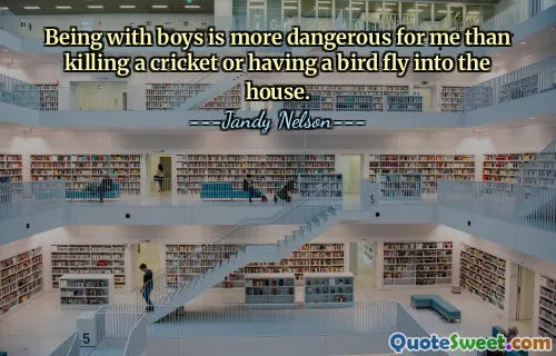 Being with boys is more dangerous for me than killing a cricket or having a bird fly into the house.