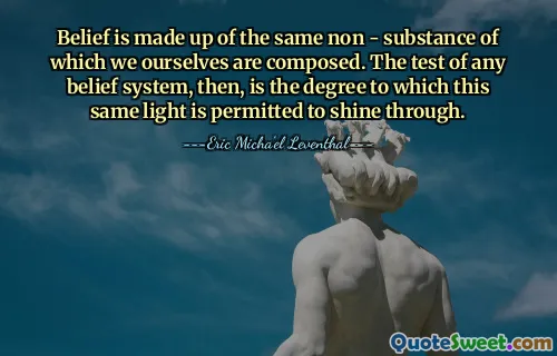 Belief is made up of the same non - substance of which we ourselves are composed. The test of any belief system, then, is the degree to which this same light is permitted to shine through.