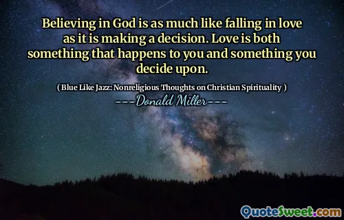 Believing in God is as much like falling in love as it is making a decision. Love is both something that happens to you and something you decide upon.