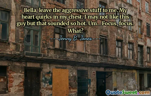 Bella, leave the aggressive stuff to me. My heart quirks in my chest. I may not like this guy but that sounded so hot. Um... Focus, focus. What?