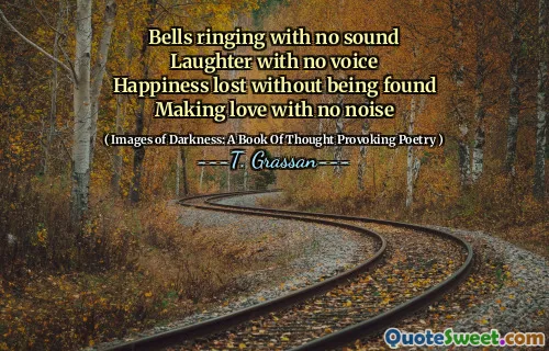 Bells ringing with no sound
Laughter with no voice
Happiness lost without being found
Making love with no noise