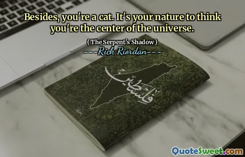 Besides, you're a cat. It's your nature to think you're the center of the universe.