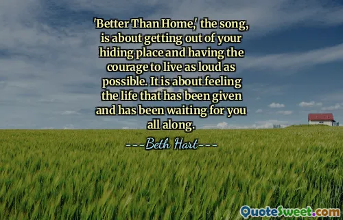 'Better Than Home,' the song, is about getting out of your hiding place and having the courage to live as loud as possible. It is about feeling the life that has been given and has been waiting for you all along.