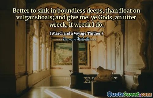 Lepší se potopit v neomezených hlubokých, než se vznášet na vulgárních hejnech; A dej mi, bohové, naprostý vrak, pokud vrak ano.