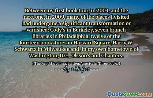 Between my first book tour, in 2003, and the next one, in 2009, many of the places I visited had undergone a significant transformation or vanished: Cody's in Berkeley, seven branch libraries in Philadelphia, twelve of the fourteen bookstores in Harvard Square, Harry W. Schwartz in Milwaukee and, in my own hometown of Washington, D.C., Olsson's and Chapters.