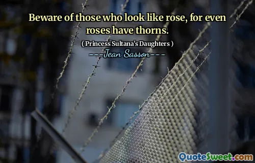 Beware of those who look like rose, for even roses have thorns.