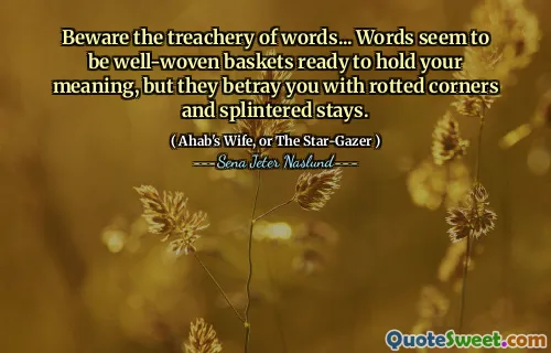 Beware the treachery of words... Words seem to be well-woven baskets ready to hold your meaning, but they betray you with rotted corners and splintered stays.