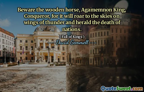 Beware the wooden horse, Agamemnon King, Conqueror, for it will roar to the skies on wings of thunder and herald the death of nations.