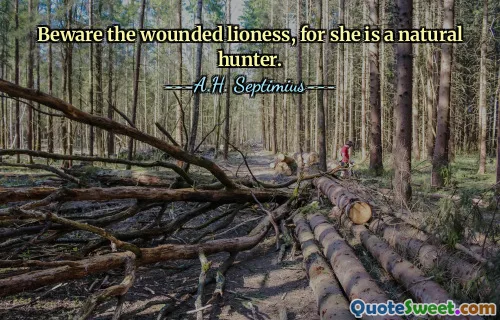 Beware the wounded lioness, for she is a natural hunter.
