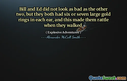 Bill and Ed did not look as bad as the other two, but they both had six or seven large gold rings in each ear, and this made them rattle when they walked.