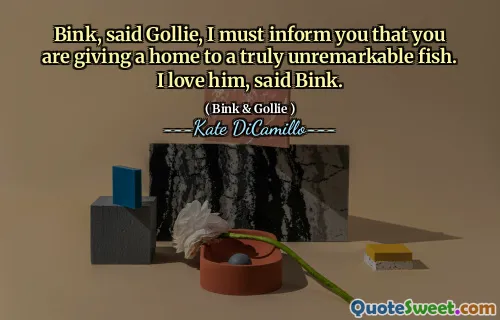 Bink, said Gollie, I must inform you that you are giving a home to a truly unremarkable fish. I love him, said Bink.