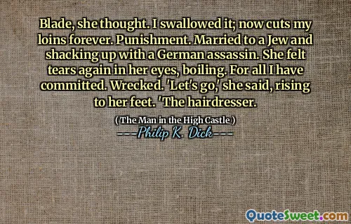 Blade, she thought. I swallowed it; now cuts my loins forever. Punishment. Married to a Jew and shacking up with a German assassin. She felt tears again in her eyes, boiling. For all I have committed. Wrecked. 'Let's go,' she said, rising to her feet. 'The hairdresser.